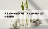 黄土狼Tv破解版下载（黄土狼tv破解版下载最新版）