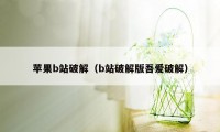 苹果b站破解（b站破解版吾爱破解）