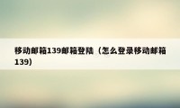 移动邮箱139邮箱登陆（怎么登录移动邮箱139）