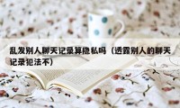 乱发别人聊天记录算隐私吗（透露别人的聊天记录犯法不）