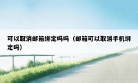 可以取消邮箱绑定吗吗（邮箱可以取消手机绑定吗）