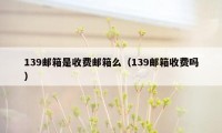 139邮箱是收费邮箱么（139邮箱收费吗）