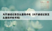 大厅通话记录怎么查找手机（大厅通话记录怎么查找手机号码）