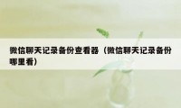 微信聊天记录备份查看器（微信聊天记录备份哪里看）