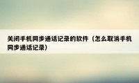 关闭手机同步通话记录的软件（怎么取消手机同步通话记录）