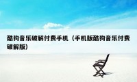 酷狗音乐破解付费手机（手机版酷狗音乐付费破解版）