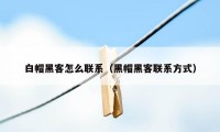 白帽黑客怎么联系（黑帽黑客联系方式）