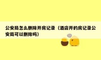 公安局怎么删除开房记录（酒店开的房记录公安局可以删除吗）