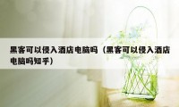 黑客可以侵入酒店电脑吗（黑客可以侵入酒店电脑吗知乎）