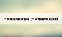 三国龙翔传能破解吗（三国龙翔传最新版本）