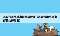 怎么使用电脑发邮箱给好友（怎么使用电脑发邮箱给好友看）