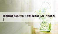 黑客解锁小米手机（手机被黑客入侵了怎么办）