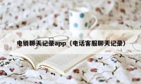 电销聊天记录app（电话客服聊天记录）