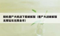 随机僵尸大挑战下载破解版（僵尸大战破解版无限钻石无限金币）