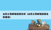 山东公务邮箱后缀名称（山东公务邮箱后缀名称是啥）