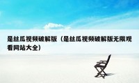 是丝瓜视频破解版（是丝瓜视频破解版无限观看网站大全）