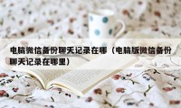 电脑微信备份聊天记录在哪（电脑版微信备份聊天记录在哪里）