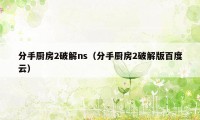 分手厨房2破解ns（分手厨房2破解版百度云）