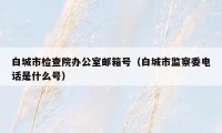 白城市检查院办公室邮箱号（白城市监察委电话是什么号）