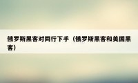 俄罗斯黑客对同行下手（俄罗斯黑客和美国黑客）