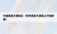 中国黑客大赛报名（世界黑客大赛禁止中国参赛）