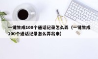 一键生成100个通话记录怎么弄（一键生成100个通话记录怎么弄出来）