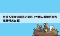 外国人看微信聊天记录吗（外国人看微信聊天记录吗怎么看）