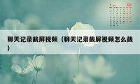 聊天记录截屏视频（聊天记录截屏视频怎么截）