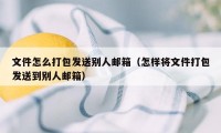 文件怎么打包发送别人邮箱（怎样将文件打包发送到别人邮箱）