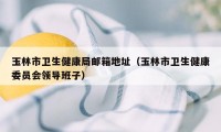 玉林市卫生健康局邮箱地址（玉林市卫生健康委员会领导班子）