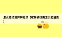 怎么能拉到开房记录（歌房被拉黑怎么能进去）