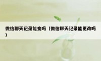 微信聊天记录能变吗（微信聊天记录能更改吗）