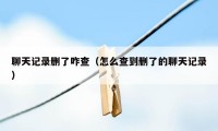 聊天记录删了咋查（怎么查到删了的聊天记录）