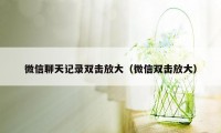 微信聊天记录双击放大（微信双击放大）