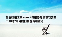 黑客扫描工具scan（扫描器是黑客攻击的工具吗?常用的扫描器有哪些?）