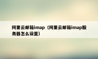 阿里云邮箱imap（阿里云邮箱imap服务器怎么设置）