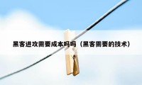 黑客进攻需要成本吗吗（黑客需要的技术）