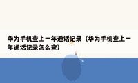 华为手机查上一年通话记录（华为手机查上一年通话记录怎么查）