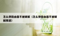 怎么使路由器不被破解（怎么使路由器不被破解限速）