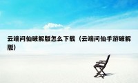 云端问仙破解版怎么下载（云端问仙手游破解版）