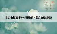 常俞吉他必学100课破解（常俞吉他课程）