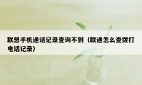 联想手机通话记录查询不到（联通怎么查拨打电话记录）