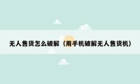 无人售货怎么破解（用手机破解无人售货机）