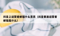 抖音上运营者邮箱什么意思（抖音里面运营者邮箱是什么）