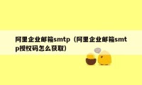 阿里企业邮箱smtp（阿里企业邮箱smtp授权码怎么获取）