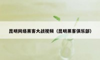 昆明网络黑客大战视频（昆明黑客俱乐部）