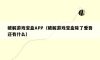 破解游戏宝盒APP（破解游戏宝盒除了爱吾还有什么）