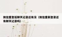 微信重登后聊天记录还有没（微信重新登录还有聊天记录吗）