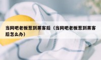 当网吧老板惹到黑客后（当网吧老板惹到黑客后怎么办）