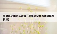 苹果笔记本怎么破解（苹果笔记本怎么破解开机锁）